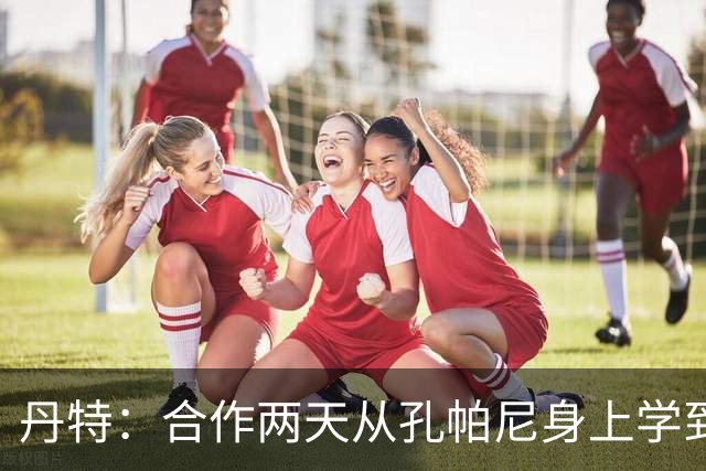 丹特：合作两天从孔帕尼身上学到很多，想形成自己的执教风格
