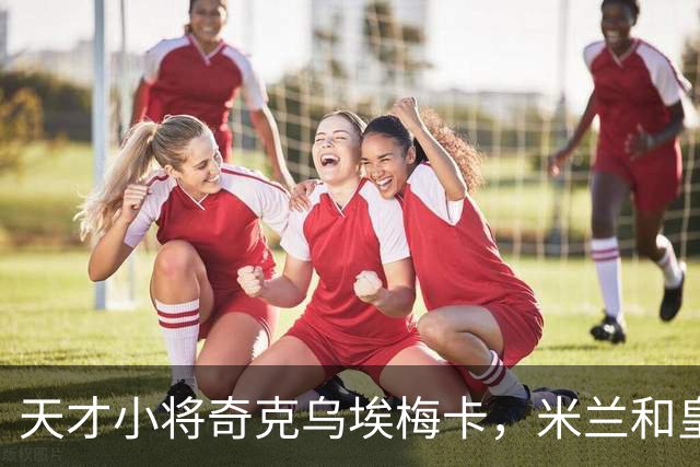 天才小将奇克乌埃梅卡，米兰和皇马的争夺战开启！