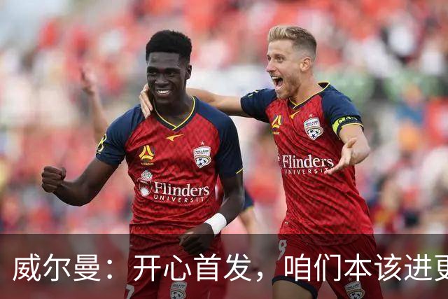 威尔曼：开心首发，咱们本该进更多球！