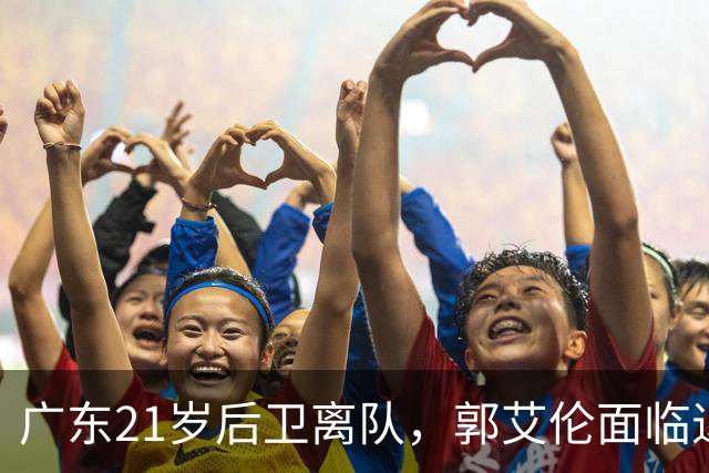 广东21岁后卫离队，郭艾伦面临退役，周琦、赵睿彻底无缘国家队