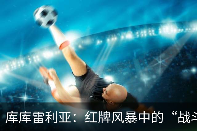 库库雷利亚：红牌风暴中的“战斗鸡”与西班牙的自我警示