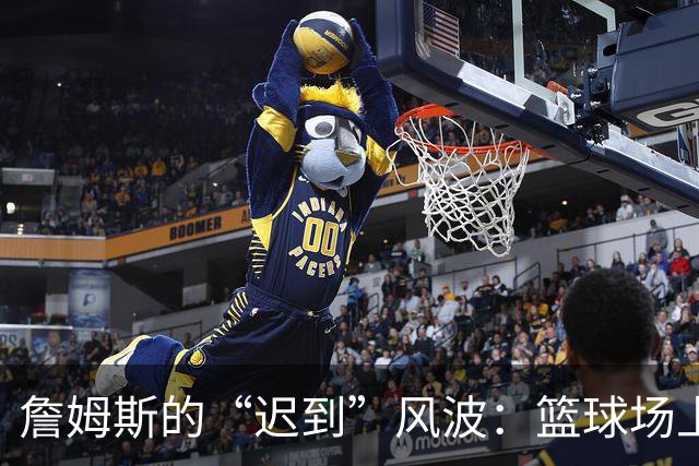 詹姆斯的“迟到”风波：篮球场上的小插曲和大误会