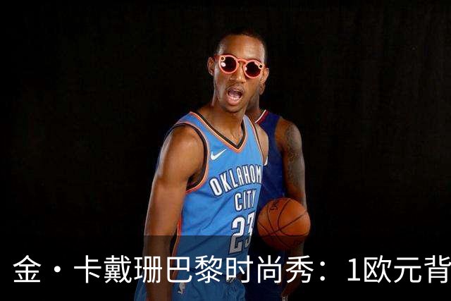 金·卡戴珊巴黎时尚秀：1欧元背后的秘密与浪漫